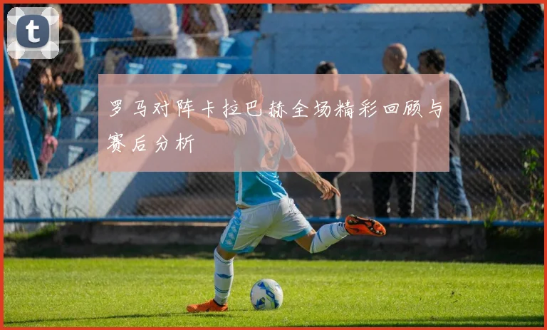 罗马对阵卡拉巴赫全场精彩回顾与赛后分析