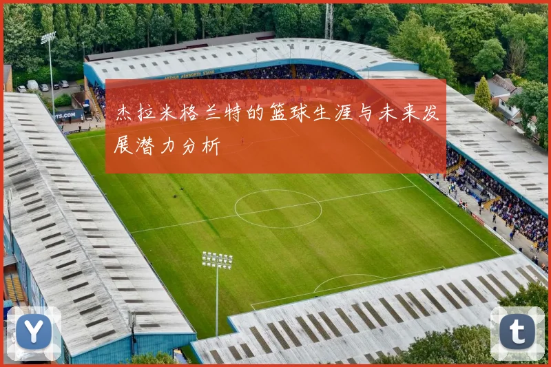 杰拉米格兰特的篮球生涯与未来发展潜力分析