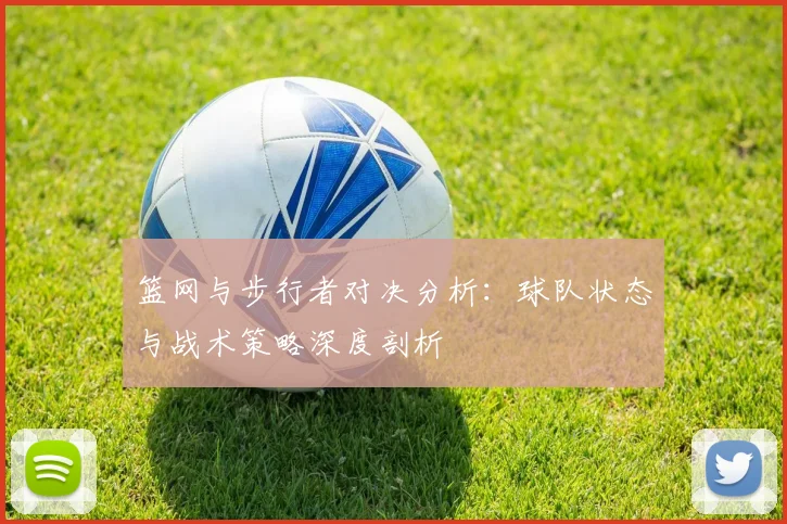篮网与步行者对决分析：球队状态与战术策略深度剖析