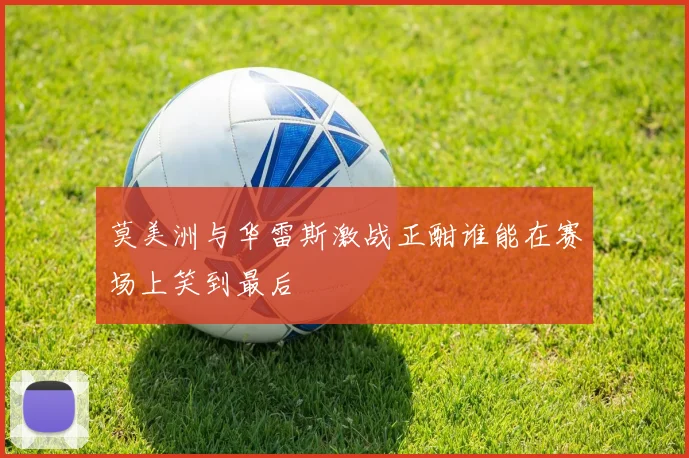 莫美洲与华雷斯激战正酣谁能在赛场上笑到最后