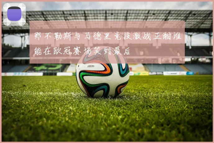 那不勒斯与马德里竞技激战正酣谁能在欧冠赛场笑到最后